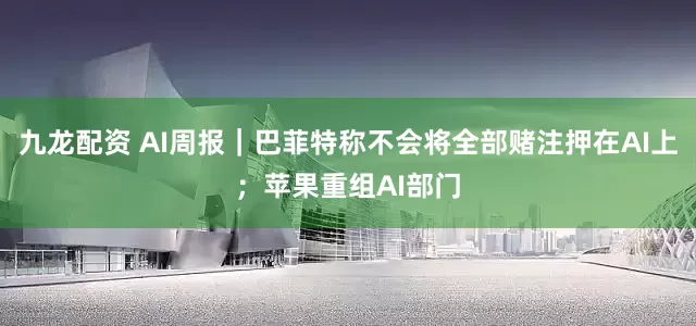 九龙配资 AI周报｜巴菲特称不会将全部赌注押在AI上；苹果重组AI部门