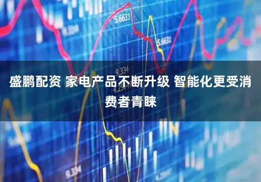 盛鹏配资 家电产品不断升级 智能化更受消费者青睐