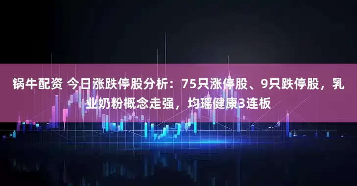 锅牛配资 今日涨跌停股分析：75只涨停股、9只跌停股，乳业奶粉概念走强，均瑶健康3连板