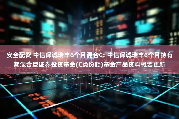 安全配资 中信保诚瑞丰6个月混合C: 中信保诚瑞丰6个月持有期混合型证券投资基金(C类份额)基金产品资料概要更新