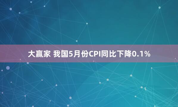 大赢家 我国5月份CPI同比下降0.1%