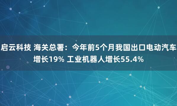 启云科技 海关总署：今年前5个月我国出口电动汽车增长19% 工业机器人增长55.4%