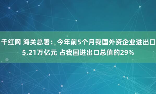 千红网 海关总署：今年前5个月我国外资企业进出口5.21万亿元 占我国进出口总值的29%
