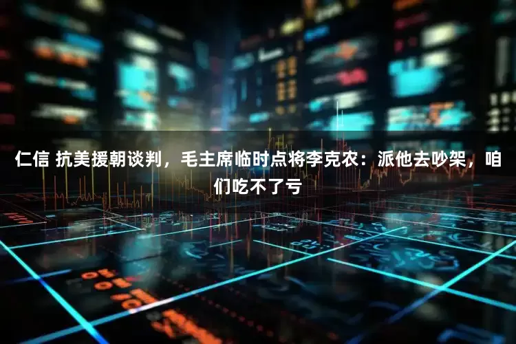 仁信 抗美援朝谈判，毛主席临时点将李克农：派他去吵架，咱们吃不了亏