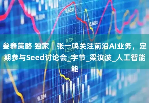 叁鑫策略 独家｜张一鸣关注前沿AI业务，定期参与Seed讨论会_字节_梁汝波_人工智能