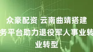 众豪配资 云南曲靖搭建服务平台助力退役军人事业转型