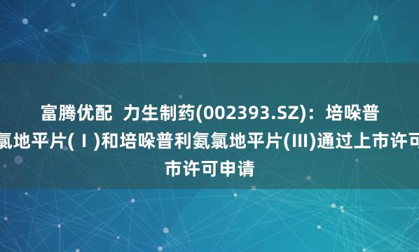 富腾优配  力生制药(002393.SZ)：培哚普利氨氯地平片(Ⅰ)和培哚普利氨氯地平片(Ⅲ)通过上市许可申请