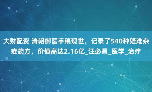 大财配资 清朝御医手稿现世，记录了540种疑难杂症药方，价值高达2.16亿_汪必昌_医学_治疗