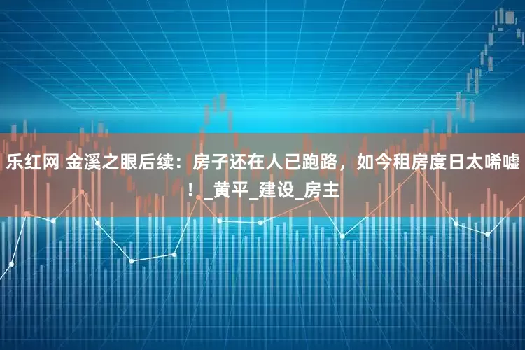 乐红网 金溪之眼后续：房子还在人已跑路，如今租房度日太唏嘘！_黄平_建设_房主