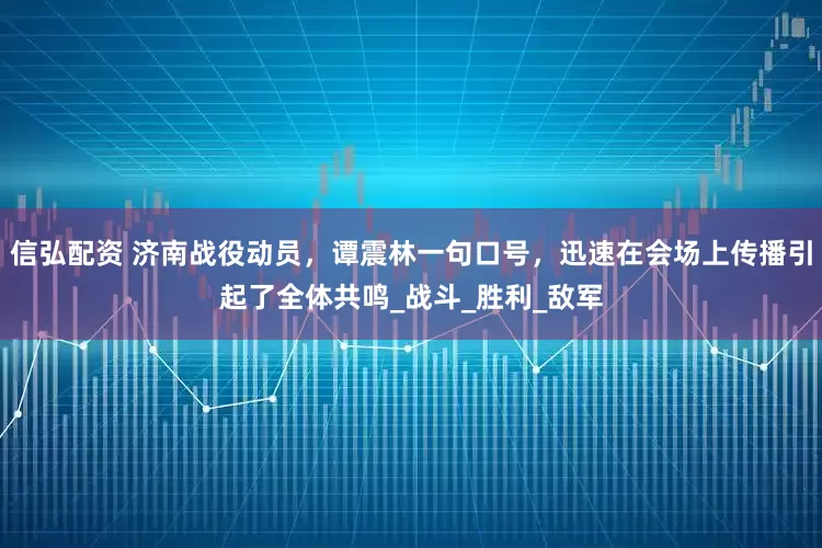 信弘配资 济南战役动员，谭震林一句口号，迅速在会场上传播引起了全体共鸣_战斗_胜利_敌军