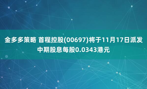 金多多策略 首程控股(00697)将于11月17日派发中期股息每股0.0343港元