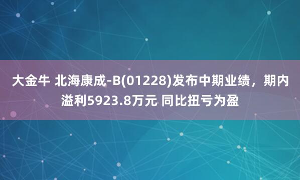 大金牛 北海康成-B(01228)发布中期业绩，期内溢利5923.8万元 同比扭亏为盈