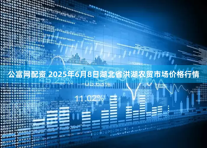 公富网配资 2025年6月8日湖北省洪湖农贸市场价格行情