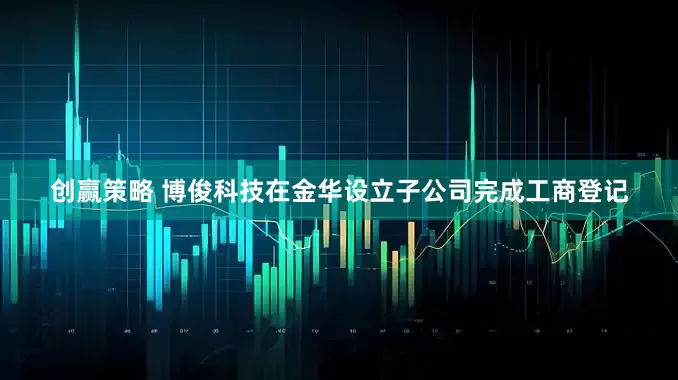 创赢策略 博俊科技在金华设立子公司完成工商登记