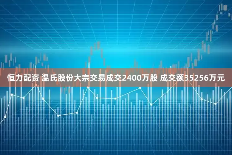 恒力配资 温氏股份大宗交易成交2400万股 成交额35256万元