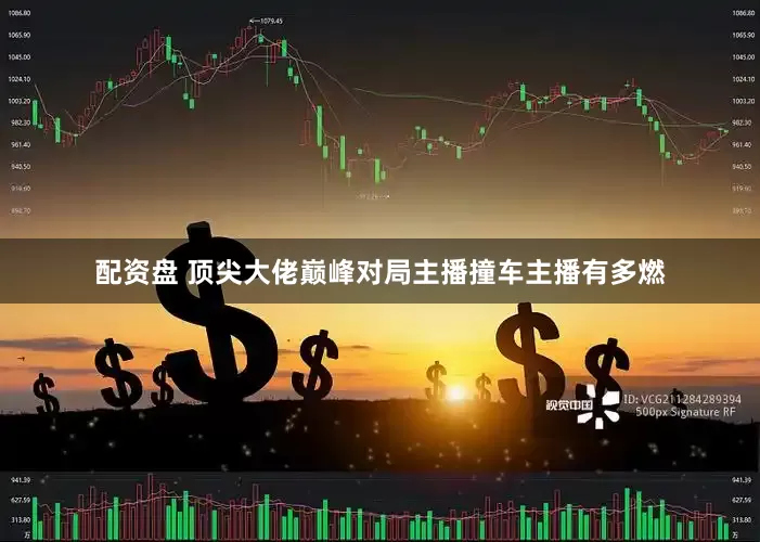 配资盘 顶尖大佬巅峰对局主播撞车主播有多燃