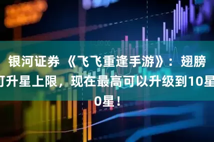 银河证券 《飞飞重逢手游》：翅膀可升星上限，现在最高可以升级到10星！