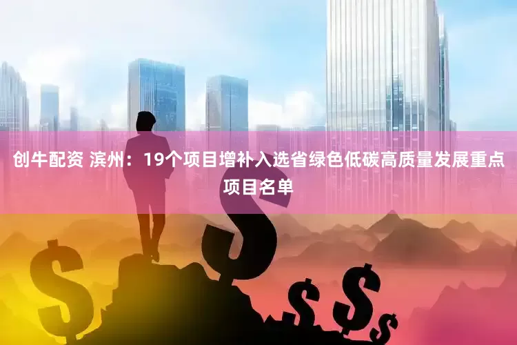 创牛配资 滨州：19个项目增补入选省绿色低碳高质量发展重点项目名单