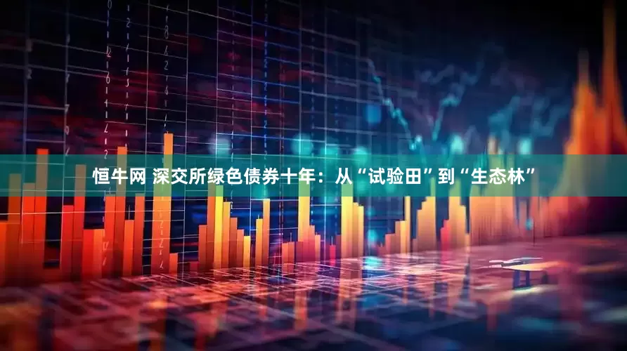 恒牛网 深交所绿色债券十年：从“试验田”到“生态林”