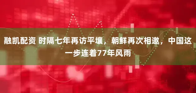 融凯配资 时隔七年再访平壤，朝鲜再次相邀，中国这一步连着77年风雨
